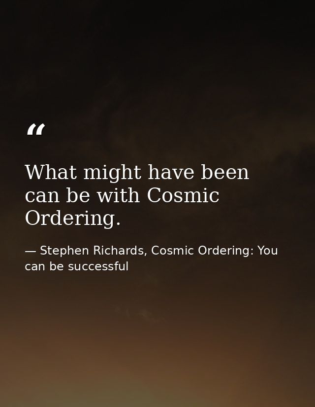 What might have been can be with Cosmic Ordering. — Stephen Richards, Cosmic Ordering: You can be successful