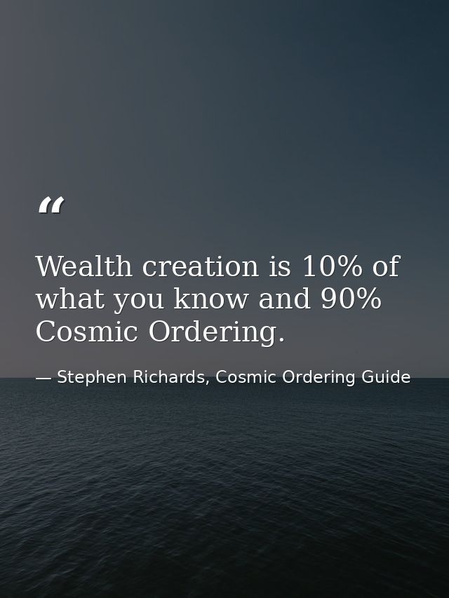 Wealth creation is 10% of what you know and 90% Cosmic Ordering. — Stephen Richards, Cosmic Ordering Guide