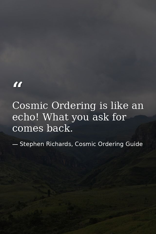 Cosmic Ordering is like an echo! What you ask for comes back. — Stephen Richards, Cosmic Ordering Guide