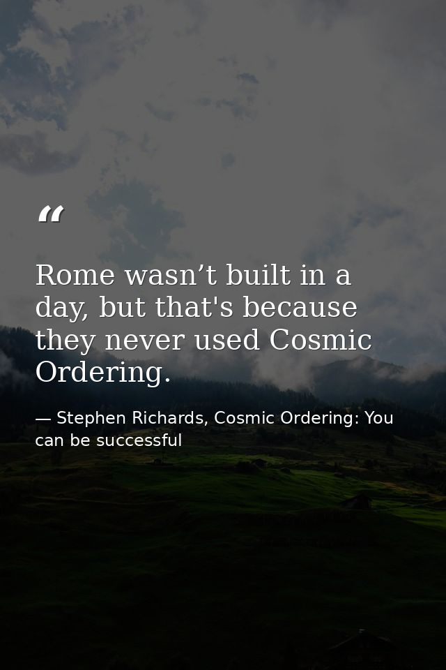 Rome wasn’t built in a day, but that's because they never used Cosmic Ordering. — Stephen Richards, Cosmic Ordering: You can be successful