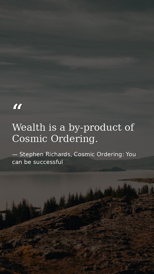 Wealth is a by-product of Cosmic Ordering. — Stephen Richards, Cosmic Ordering: You can be successful