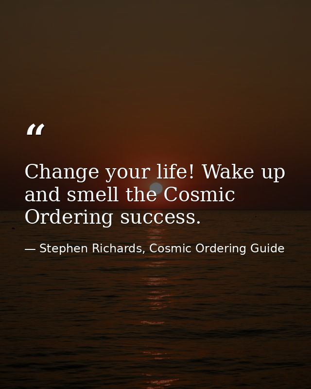 Change your life! Wake up and smell the Cosmic Ordering success. — Stephen Richards, Cosmic Ordering Guide