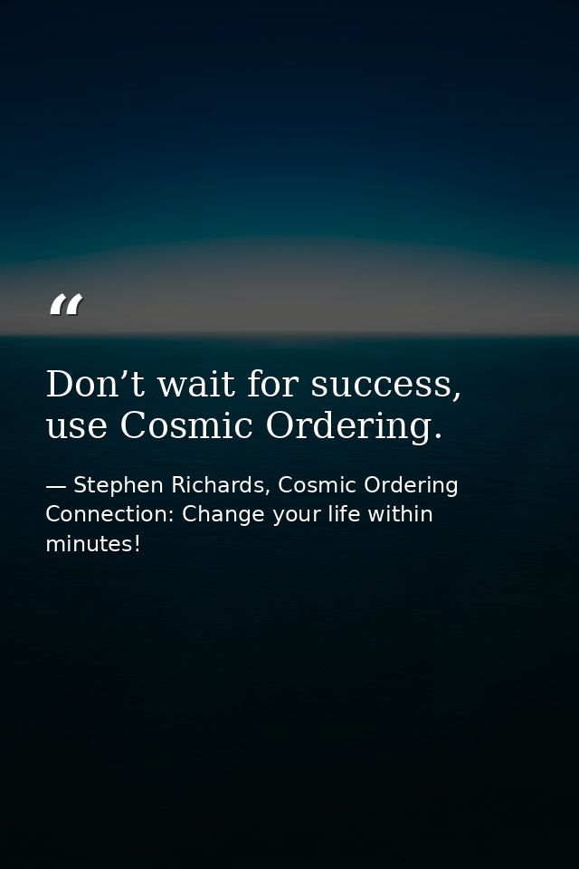 Don’t wait for success, use Cosmic Ordering. — Stephen Richards, Cosmic Ordering Connection: Change your life within minutes!