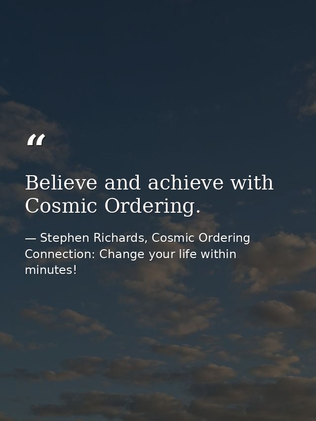 Believe and achieve with Cosmic Ordering. — Stephen Richards, Cosmic Ordering Connection: Change your life within minutes!