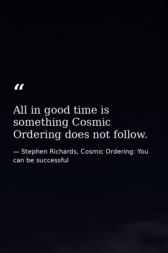 All in good time is something Cosmic Ordering does not follow. — Stephen Richards, Cosmic Ordering: You can be successful