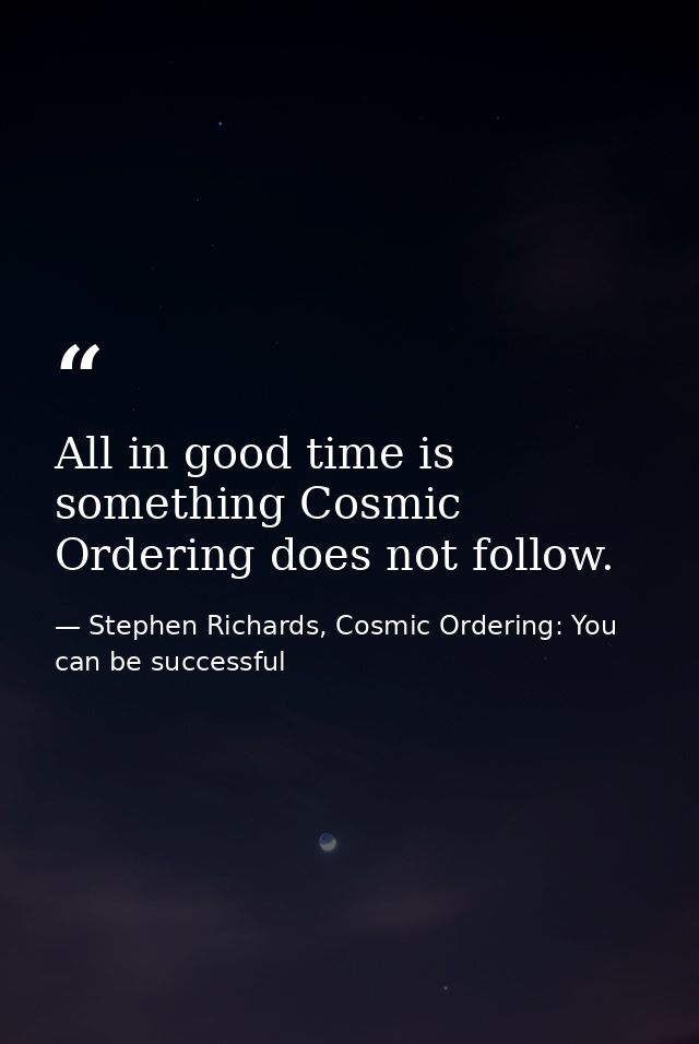 All in good time is something Cosmic Ordering does not follow. — Stephen Richards, Cosmic Ordering: You can be successful