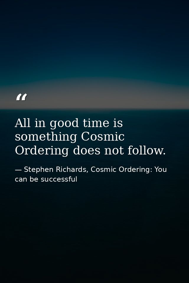 All in good time is something Cosmic Ordering does not follow. — Stephen Richards, Cosmic Ordering: You can be successful