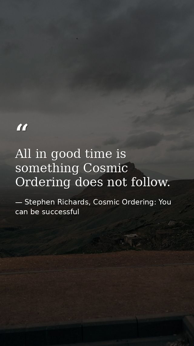 All in good time is something Cosmic Ordering does not follow. — Stephen Richards, Cosmic Ordering: You can be successful