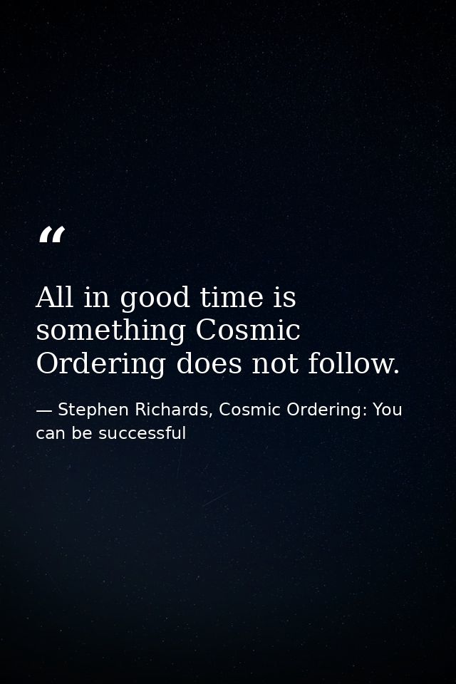 All in good time is something Cosmic Ordering does not follow. — Stephen Richards, Cosmic Ordering: You can be successful