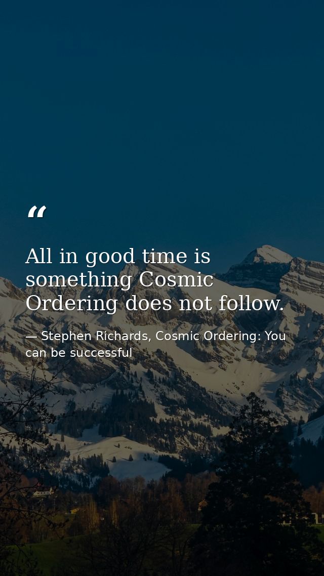 All in good time is something Cosmic Ordering does not follow. — Stephen Richards, Cosmic Ordering: You can be successful