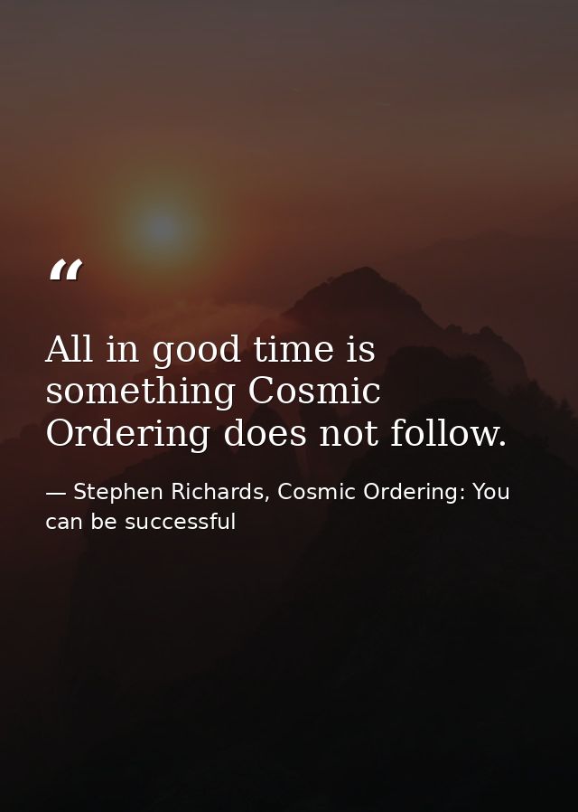 All in good time is something Cosmic Ordering does not follow. — Stephen Richards, Cosmic Ordering: You can be successful