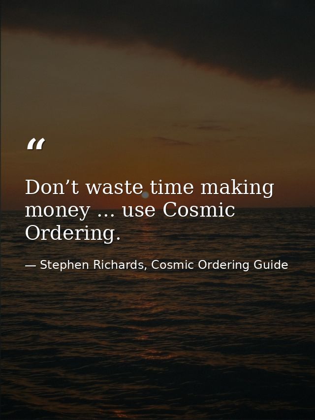 Don’t waste time making money ... use Cosmic Ordering. — Stephen Richards, Cosmic Ordering Guide