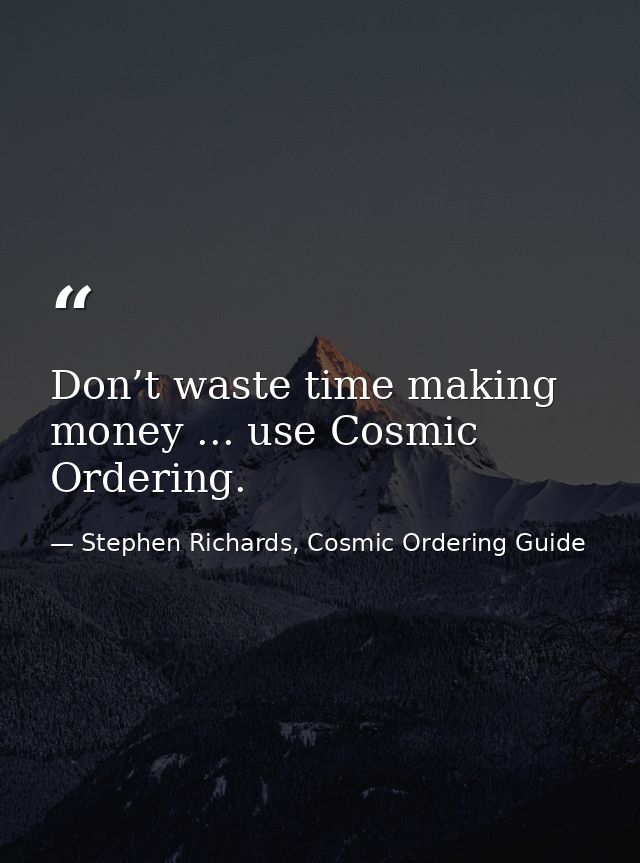 Don’t waste time making money ... use Cosmic Ordering. — Stephen Richards, Cosmic Ordering Guide