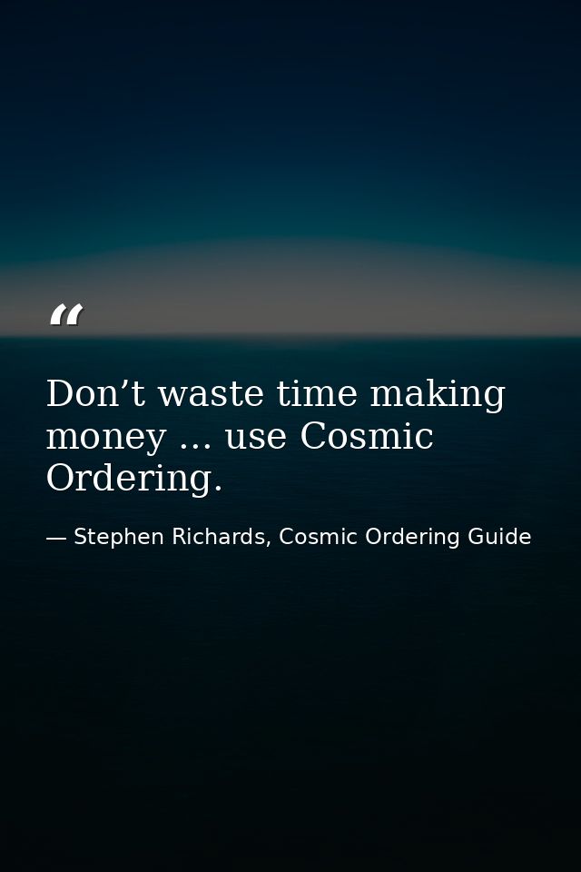 Don’t waste time making money ... use Cosmic Ordering. — Stephen Richards, Cosmic Ordering Guide