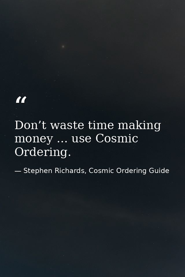 Don’t waste time making money ... use Cosmic Ordering. — Stephen Richards, Cosmic Ordering Guide