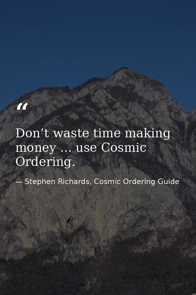Don’t waste time making money ... use Cosmic Ordering. — Stephen Richards, Cosmic Ordering Guide