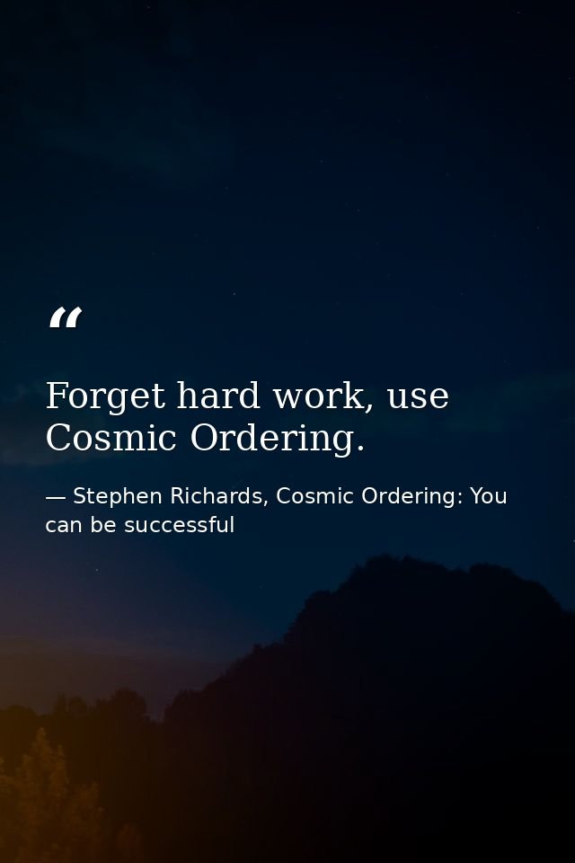 Forget hard work, use Cosmic Ordering. — Stephen Richards, Cosmic Ordering: You can be successful