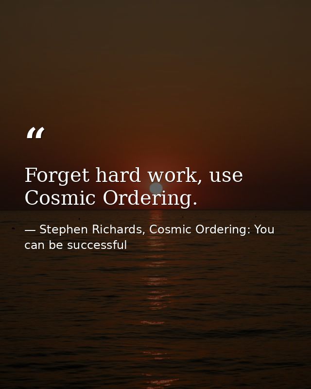 Forget hard work, use Cosmic Ordering. — Stephen Richards, Cosmic Ordering: You can be successful