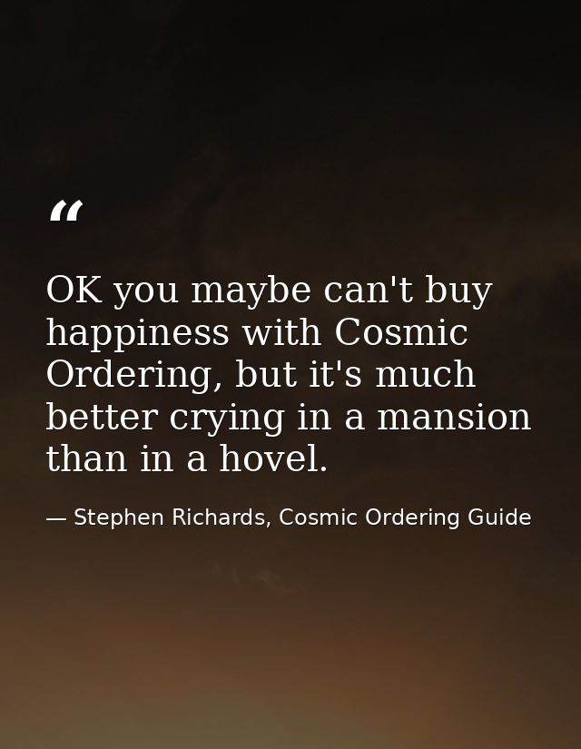 OK you maybe can't buy happiness with Cosmic Ordering, but it's much better crying in a mansion than in a hovel. — Stephen Richards, Cosmic Ordering Guide