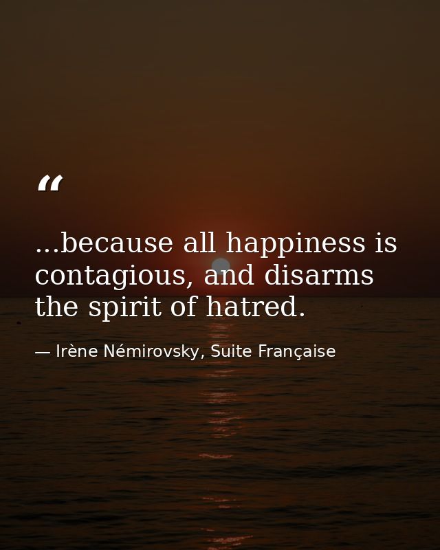 ...because all happiness is contagious, and disarms the spirit of hatred. — Irène Némirovsky, Suite Française