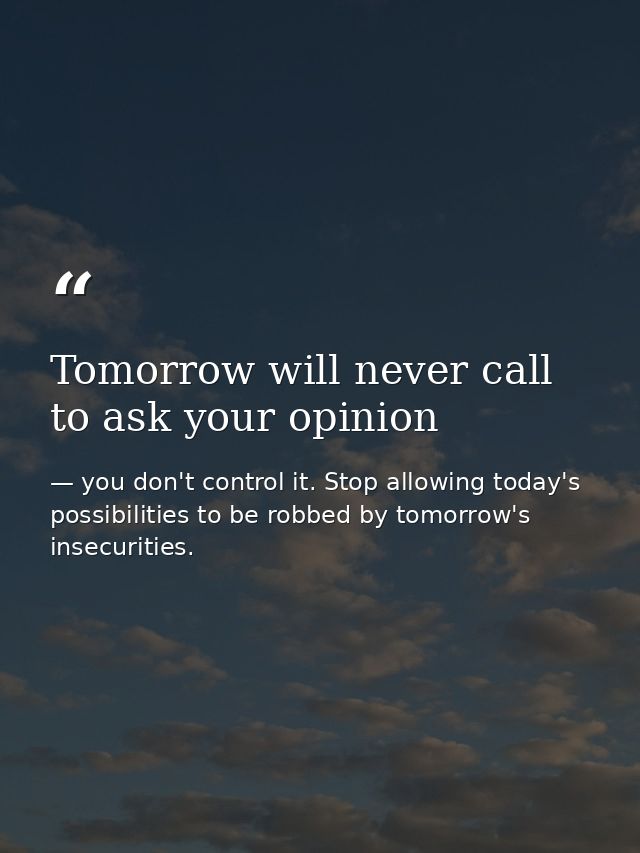 Tomorrow will never call to ask your opinion — you don't control it. Stop allowing today's possibilities to be robbed by tomorrow's insecurities.