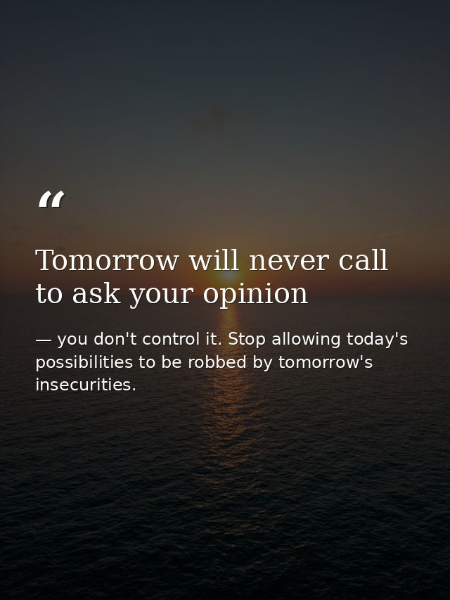 Tomorrow will never call to ask your opinion — you don't control it. Stop allowing today's possibilities to be robbed by tomorrow's insecurities.