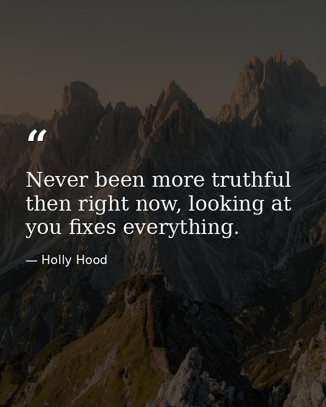 Never been more truthful then right now, looking at you fixes everything. — Holly Hood