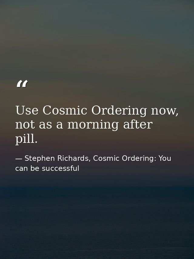 Use Cosmic Ordering now, not as a morning after pill. — Stephen Richards, Cosmic Ordering: You can be successful