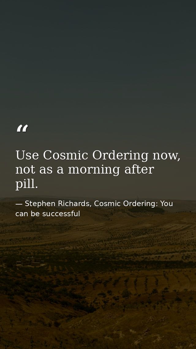 Use Cosmic Ordering now, not as a morning after pill. — Stephen Richards, Cosmic Ordering: You can be successful