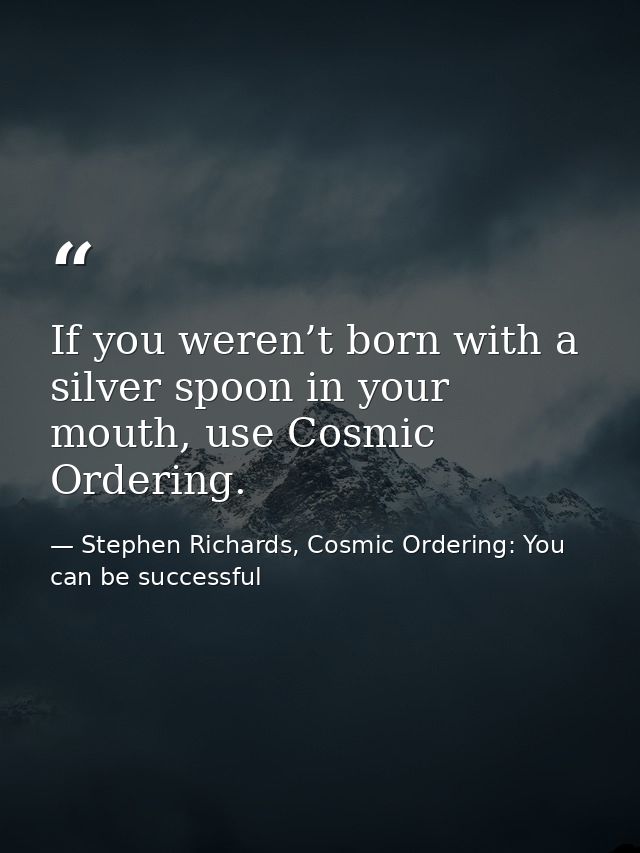 If you weren’t born with a silver spoon in your mouth, use Cosmic Ordering. — Stephen Richards, Cosmic Ordering: You can be successful