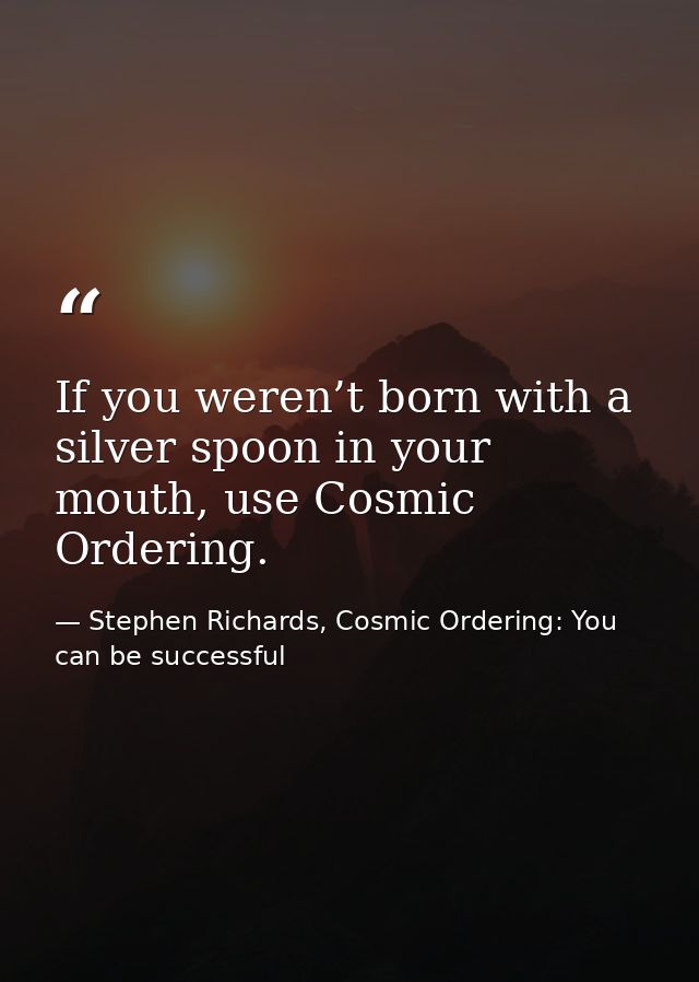 If you weren’t born with a silver spoon in your mouth, use Cosmic Ordering. — Stephen Richards, Cosmic Ordering: You can be successful