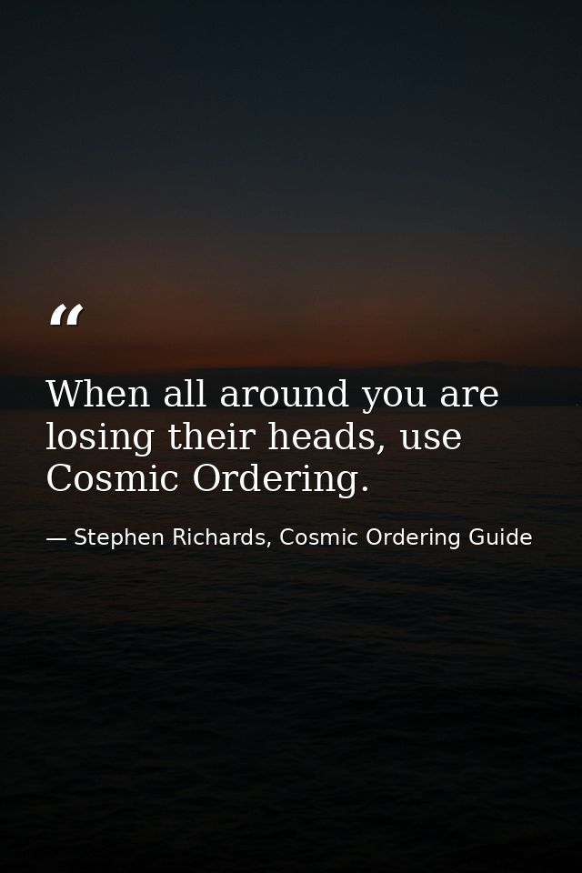 When all around you are losing their heads, use Cosmic Ordering. — Stephen Richards, Cosmic Ordering Guide