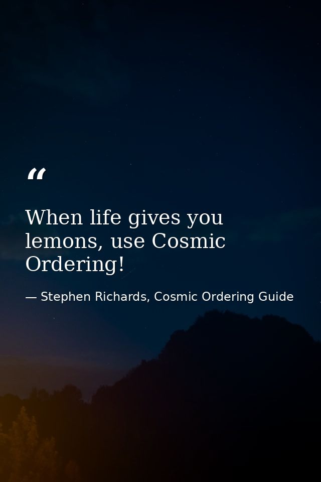 When life gives you lemons, use Cosmic Ordering! — Stephen Richards, Cosmic Ordering Guide