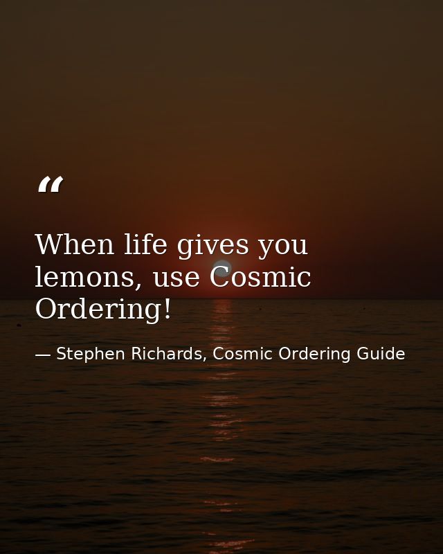 When life gives you lemons, use Cosmic Ordering! — Stephen Richards, Cosmic Ordering Guide