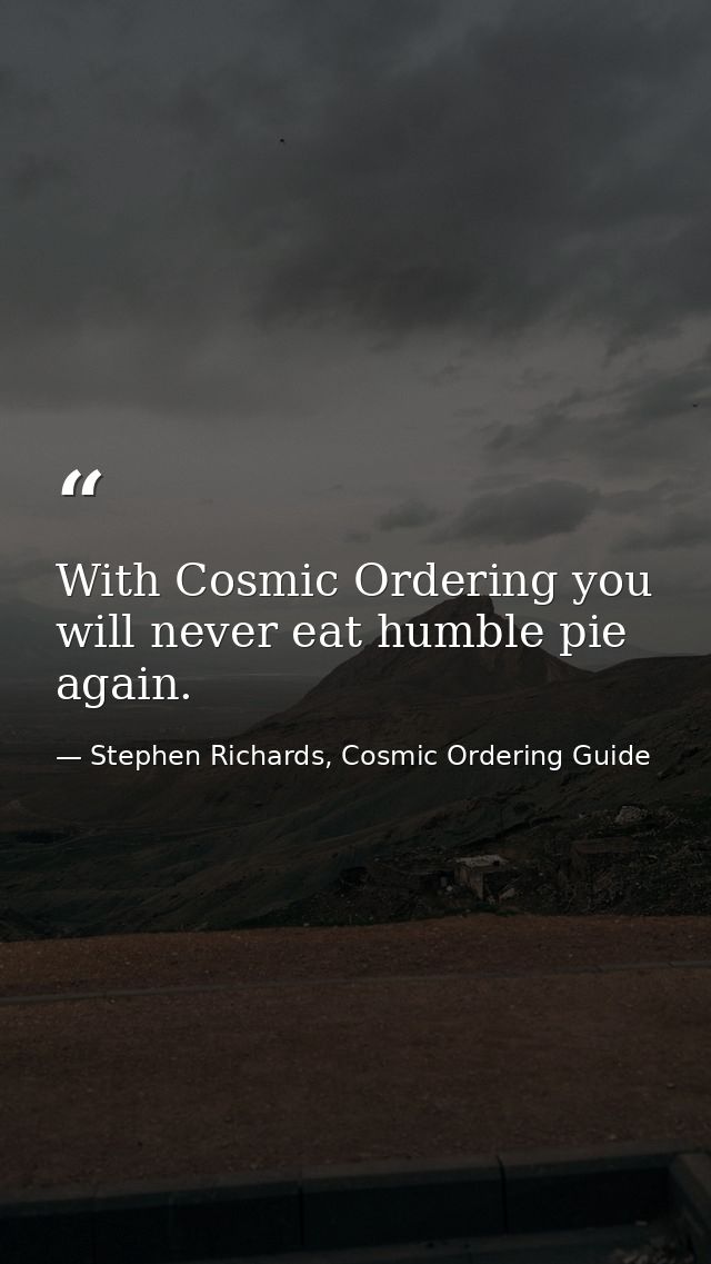 With Cosmic Ordering you will never eat humble pie again. — Stephen Richards, Cosmic Ordering Guide