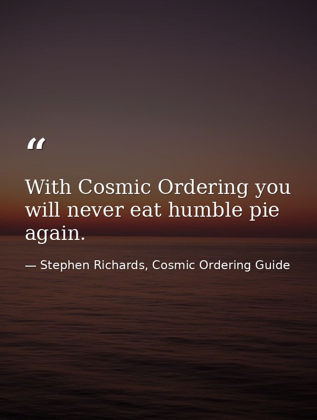 With Cosmic Ordering you will never eat humble pie again. — Stephen Richards, Cosmic Ordering Guide