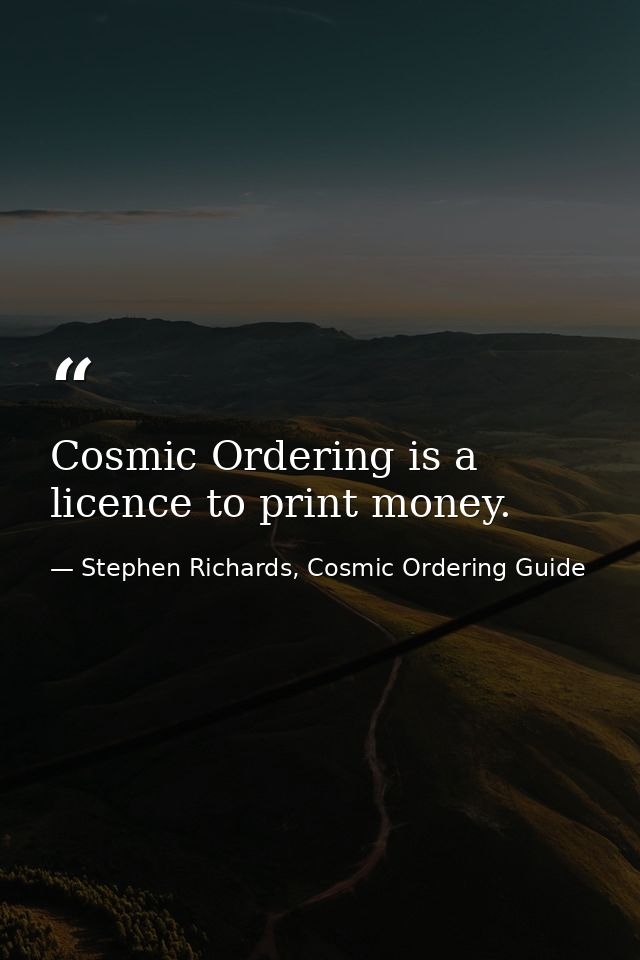 Cosmic Ordering is a licence to print money. — Stephen Richards, Cosmic Ordering Guide