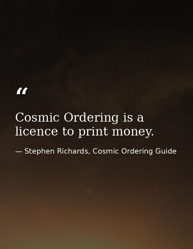 Cosmic Ordering is a licence to print money. — Stephen Richards, Cosmic Ordering Guide
