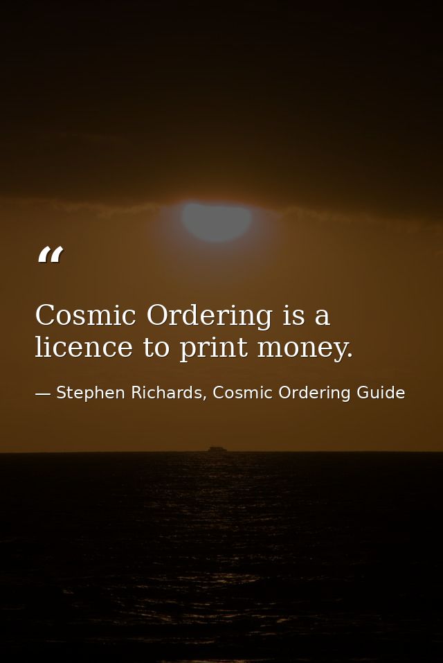 Cosmic Ordering is a licence to print money. — Stephen Richards, Cosmic Ordering Guide