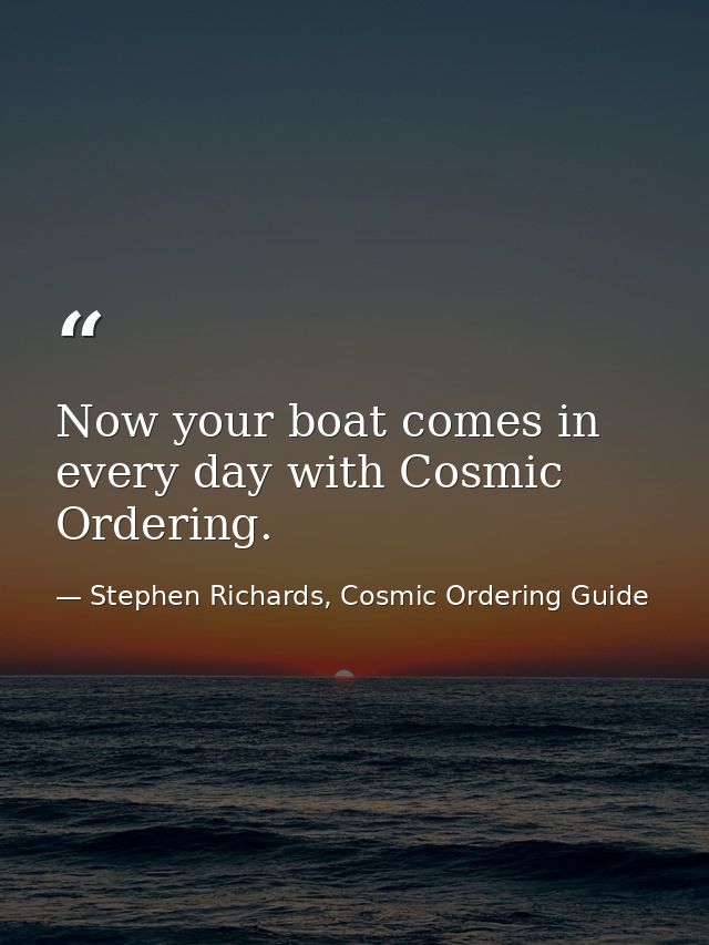 Now your boat comes in every day with Cosmic Ordering. — Stephen Richards, Cosmic Ordering Guide
