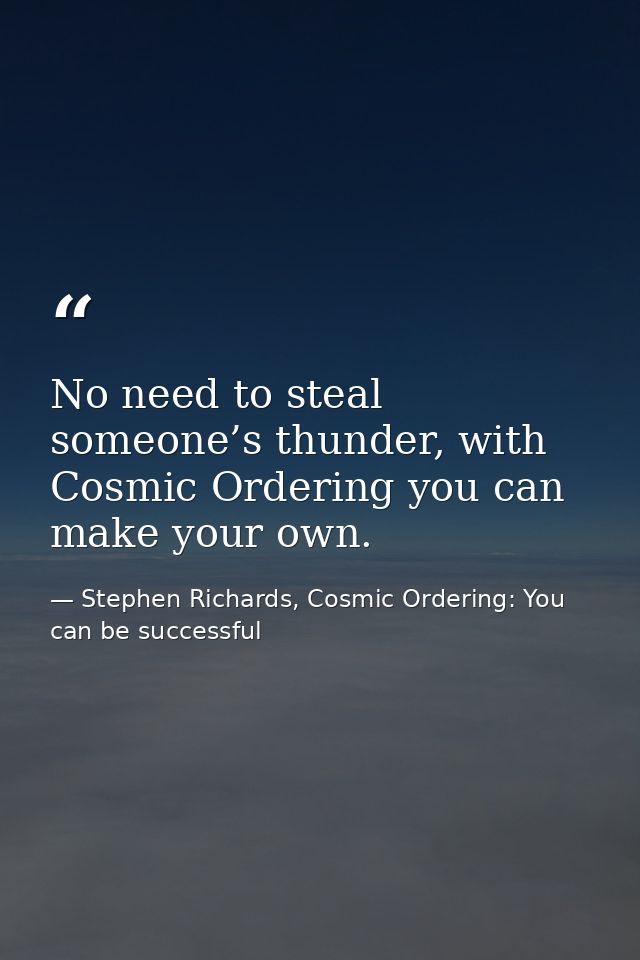 No need to steal someone’s thunder, with Cosmic Ordering you can make your own. — Stephen Richards, Cosmic Ordering: You can be successful