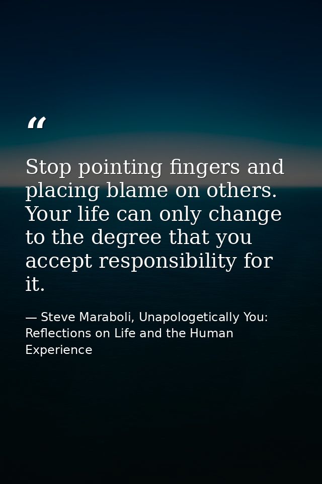 Stop pointing fingers and placing blame on others. Your life can only change to the degree that you accept responsibilit — Steve Maraboli, Unapologetically You: Reflections on Life and the Human Experience