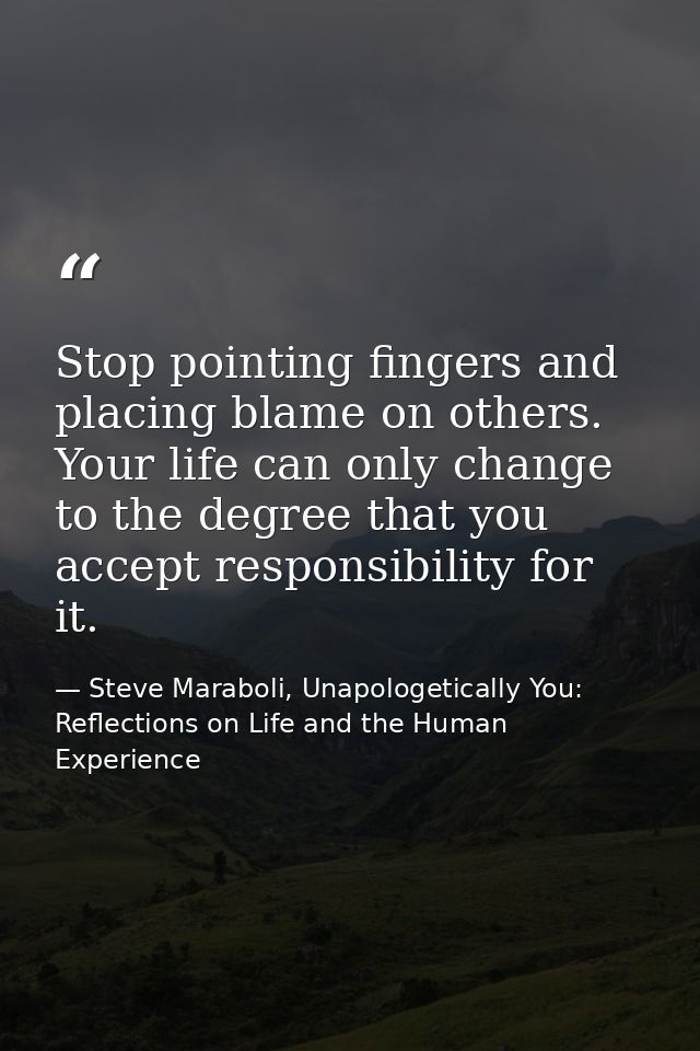 Stop pointing fingers and placing blame on others. Your life can only change to the degree that you accept responsibilit — Steve Maraboli, Unapologetically You: Reflections on Life and the Human Experience