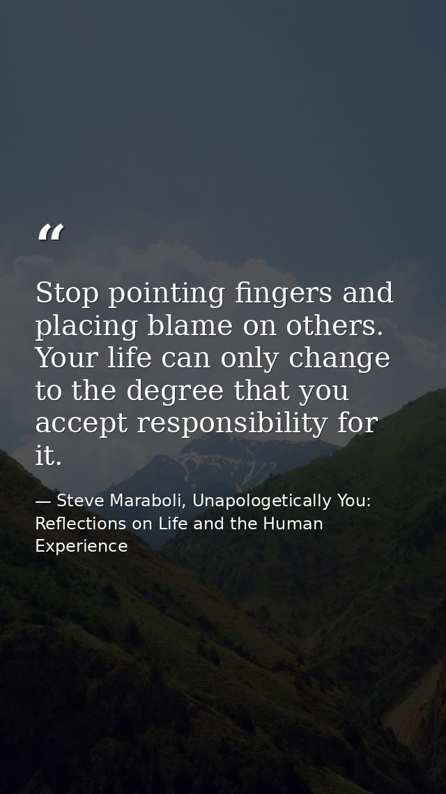 Stop pointing fingers and placing blame on others. Your life can only change to the degree that you accept responsibilit — Steve Maraboli, Unapologetically You: Reflections on Life and the Human Experience