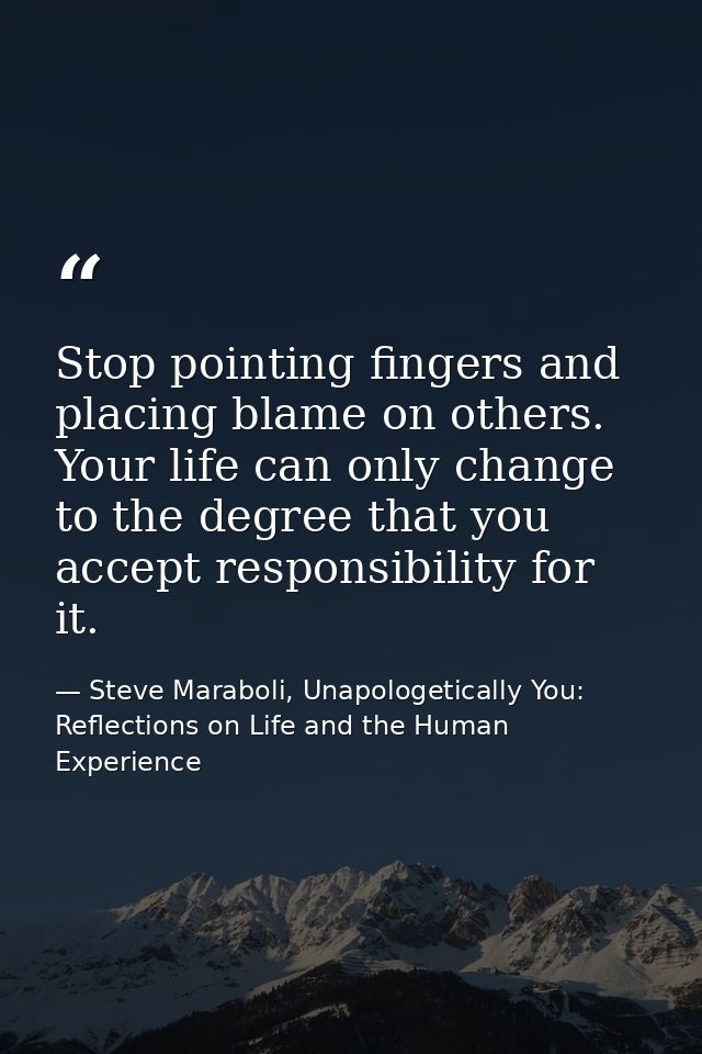 Stop pointing fingers and placing blame on others. Your life can only change to the degree that you accept responsibilit — Steve Maraboli, Unapologetically You: Reflections on Life and the Human Experience