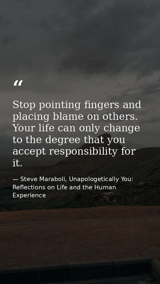 Stop pointing fingers and placing blame on others. Your life can only change to the degree that you accept responsibilit — Steve Maraboli, Unapologetically You: Reflections on Life and the Human Experience