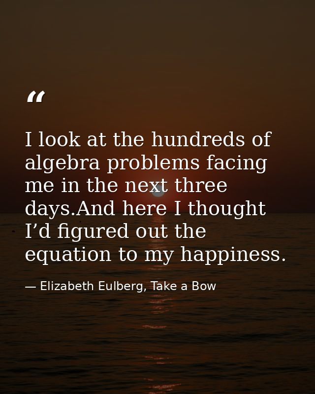 I look at the hundreds of algebra problems facing me in the next three days.And here I thought I’d figured out the equat — Elizabeth Eulberg, Take a Bow