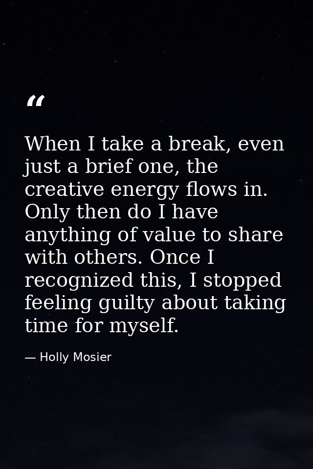 When I take a break, even just a brief one, the creative energy flows in. Only then do I have anything of value to share — Holly Mosier