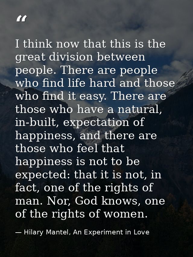 I think now that this is the great division between people. There are people who find life hard and those who find it ea — Hilary Mantel, An Experiment in Love