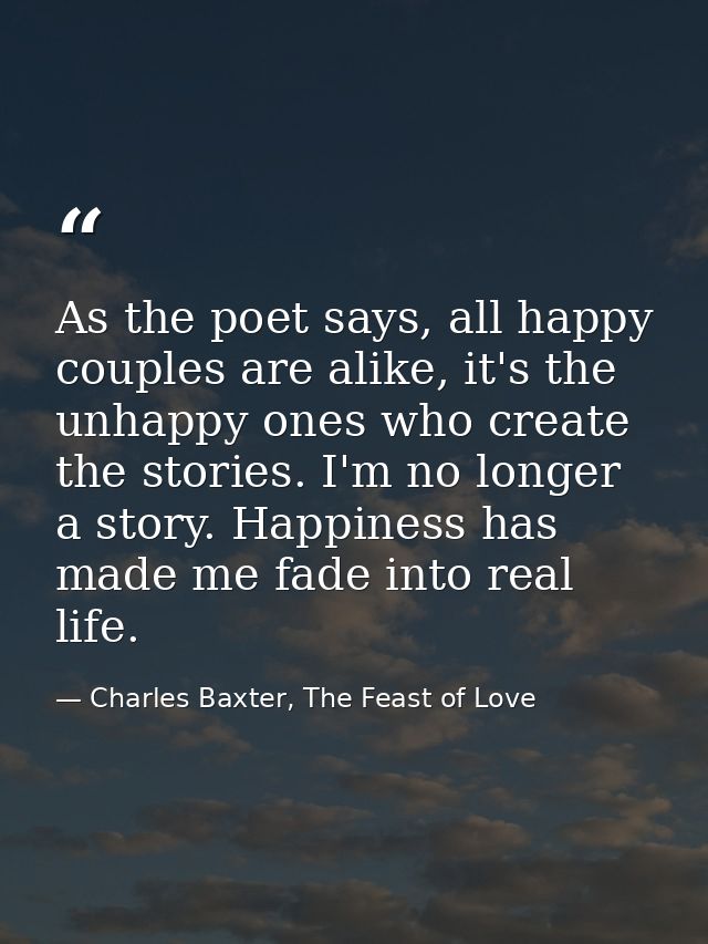 As the poet says, all happy couples are alike, it's the unhappy ones who create the stories. I'm no longer a story. Happ — Charles Baxter, The Feast of Love
